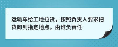 运输车给工地拉货，按照负责人要求把货卸到指定地点，由谁负责任