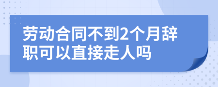 劳动合同不到2个月辞职可以直接走人吗