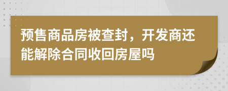 预售商品房被查封，开发商还能解除合同收回房屋吗