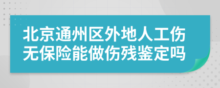 北京通州区外地人工伤无保险能做伤残鉴定吗