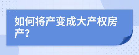 如何将产变成大产权房产？