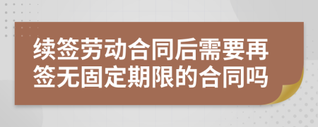 续签劳动合同后需要再签无固定期限的合同吗