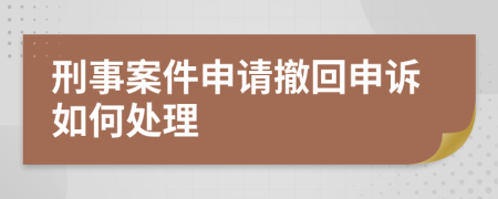 刑事案件申请撤回申诉如何处理