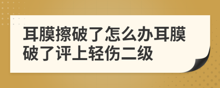 耳膜擦破了怎么办耳膜破了评上轻伤二级