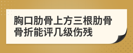 胸口肋骨上方三根肋骨骨折能评几级伤残