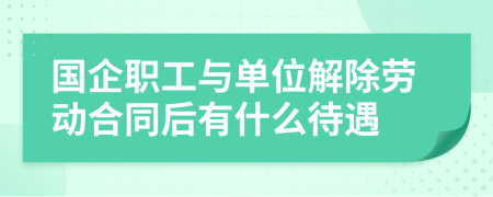 国企职工与单位解除劳动合同后有什么待遇