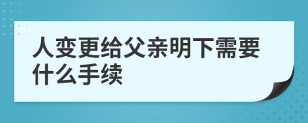 人变更给父亲明下需要什么手续