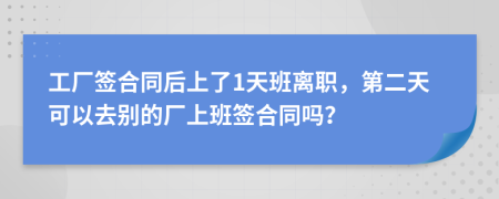 工厂签合同后上了1天班离职，第二天可以去别的厂上班签合同吗？