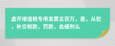 虚开增值税专用发票五百万，是，从犯，补交税款，罚款，会缓刑么