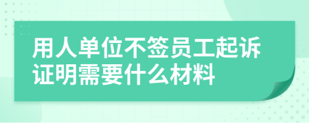 用人单位不签员工起诉证明需要什么材料