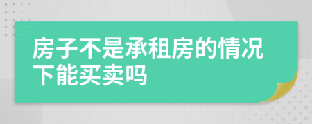 房子不是承租房的情况下能买卖吗