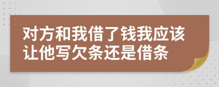 对方和我借了钱我应该让他写欠条还是借条