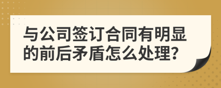 与公司签订合同有明显的前后矛盾怎么处理？