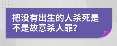 把没有出生的人杀死是不是故意杀人罪？