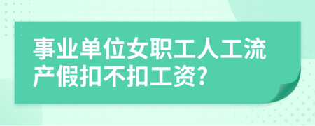 事业单位女职工人工流产假扣不扣工资?