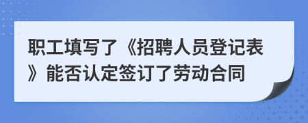 职工填写了《招聘人员登记表》能否认定签订了劳动合同