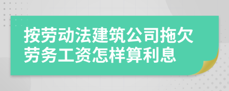 按劳动法建筑公司拖欠劳务工资怎样算利息