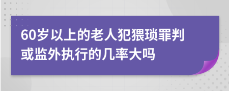 60岁以上的老人犯猥琐罪判或监外执行的几率大吗