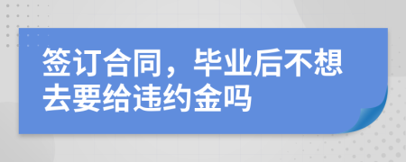 签订合同，毕业后不想去要给违约金吗