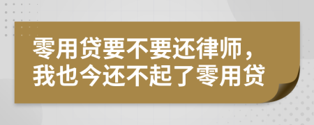 零用贷要不要还律师，我也今还不起了零用贷