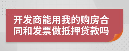 开发商能用我的购房合同和发票做抵押贷款吗