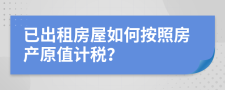 已出租房屋如何按照房产原值计税？