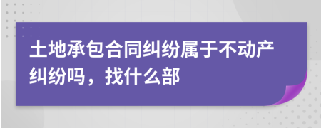 土地承包合同纠纷属于不动产纠纷吗，找什么部