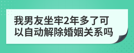 我男友坐牢2年多了可以自动解除婚姻关系吗