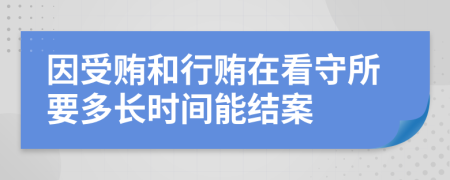 因受贿和行贿在看守所要多长时间能结案