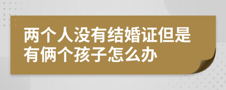 两个人没有结婚证但是有俩个孩子怎么办