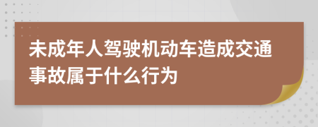 未成年人驾驶机动车造成交通事故属于什么行为