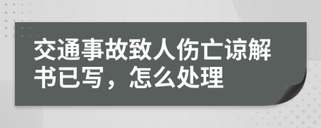 交通事故致人伤亡谅解书已写，怎么处理