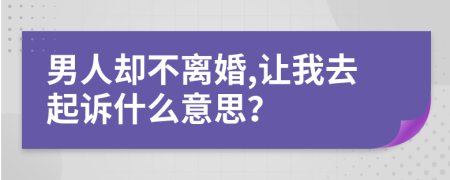 男人却不离婚,让我去起诉什么意思？