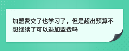 加盟费交了也学习了，但是超出预算不想继续了可以退加盟费吗