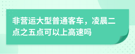 非营运大型普通客车，凌晨二点之五点可以上高速吗