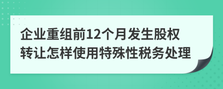 企业重组前12个月发生股权转让怎样使用特殊性税务处理