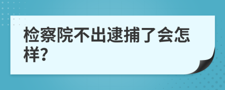 检察院不出逮捕了会怎样？