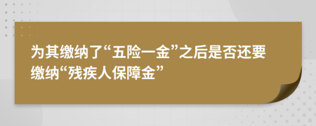 为其缴纳了“五险一金”之后是否还要缴纳“残疾人保障金”