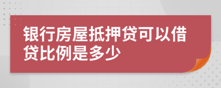 银行房屋抵押贷可以借贷比例是多少