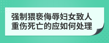 强制猥亵侮辱妇女致人重伤死亡的应如何处理