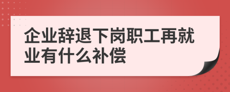 企业辞退下岗职工再就业有什么补偿