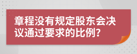 章程没有规定股东会决议通过要求的比例？