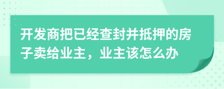 开发商把已经查封并抵押的房子卖给业主，业主该怎么办