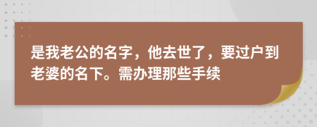 是我老公的名字，他去世了，要过户到老婆的名下。需办理那些手续