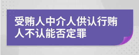 受贿人中介人供认行贿人不认能否定罪