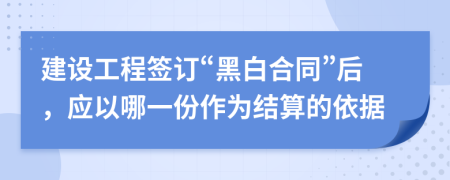 建设工程签订“黑白合同”后，应以哪一份作为结算的依据