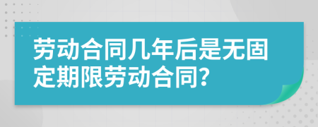 劳动合同几年后是无固定期限劳动合同？