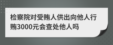 检察院对受贿人供出向他人行贿3000元会查处他人吗