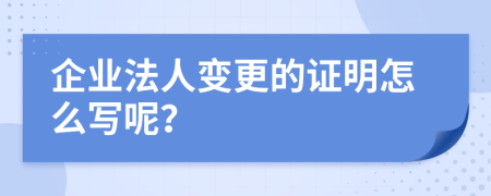 企业法人变更的证明怎么写呢？