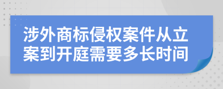 涉外商标侵权案件从立案到开庭需要多长时间